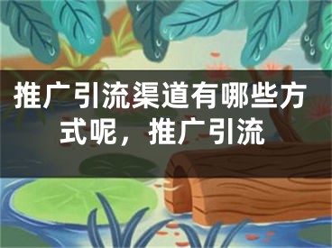 推廣引流渠道有哪些方式呢，推廣引流