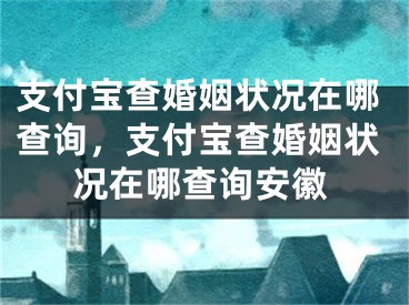 支付寶查婚姻狀況在哪查詢，支付寶查婚姻狀況在哪查詢安徽