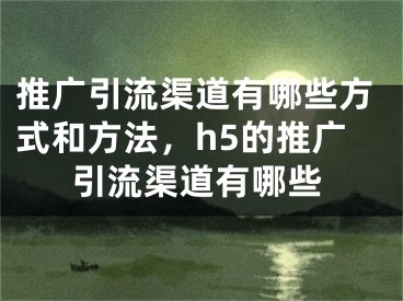 推廣引流渠道有哪些方式和方法，h5的推廣引流渠道有哪些