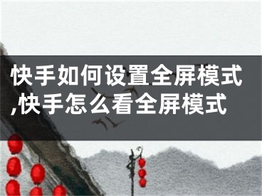 快手如何設(shè)置全屏模式,快手怎么看全屏模式