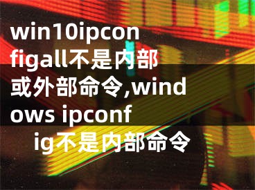 win10ipconfigall不是內部或外部命令,windows ipconfig不是內部命令