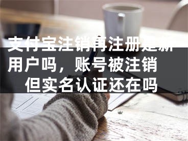 支付寶注銷再注冊是新用戶嗎，賬號被注銷 但實名認證還在嗎