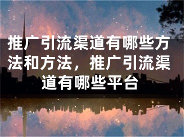 推廣引流渠道有哪些方法和方法，推廣引流渠道有哪些平臺(tái)