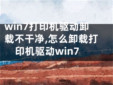 win7打印機(jī)驅(qū)動(dòng)卸載不干凈,怎么卸載打印機(jī)驅(qū)動(dòng)win7