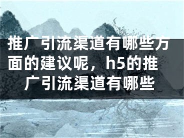 推廣引流渠道有哪些方面的建議呢，h5的推廣引流渠道有哪些