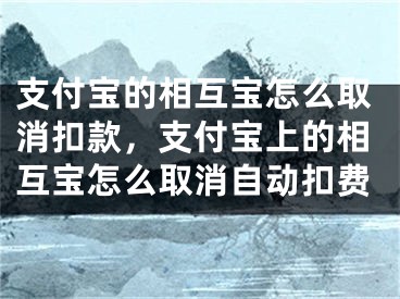 支付寶的相互寶怎么取消扣款，支付寶上的相互寶怎么取消自動扣費