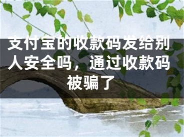 支付寶的收款碼發(fā)給別人安全嗎，通過收款碼被騙了