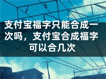 支付寶福字只能合成一次嗎，支付寶合成福字可以合幾次