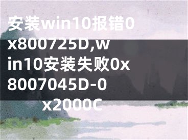 安裝win10報(bào)錯(cuò)0x800725D,win10安裝失敗0x8007045D-0x2000C