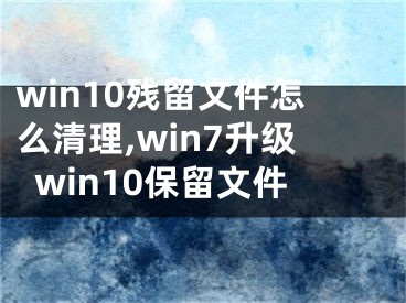 win10殘留文件怎么清理,win7升級(jí)win10保留文件