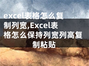 excel表格怎么復(fù)制列寬,Excel表格怎么保持列寬列高復(fù)制粘貼