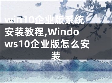 win10企業(yè)版系統(tǒng)安裝教程,Windows10企業(yè)版怎么安裝