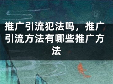 推廣引流犯法嗎，推廣引流方法有哪些推廣方法