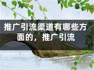 推廣引流渠道有哪些方面的，推廣引流