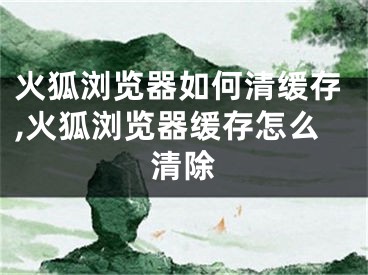 火狐瀏覽器如何清緩存,火狐瀏覽器緩存怎么清除