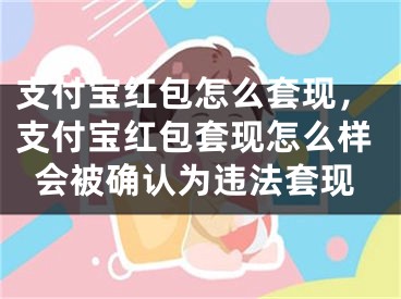 支付寶紅包怎么套現(xiàn)，支付寶紅包套現(xiàn)怎么樣會(huì)被確認(rèn)為違法套現(xiàn)