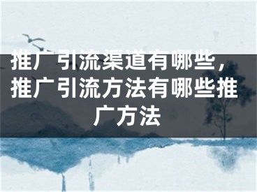 推廣引流渠道有哪些，推廣引流方法有哪些推廣方法