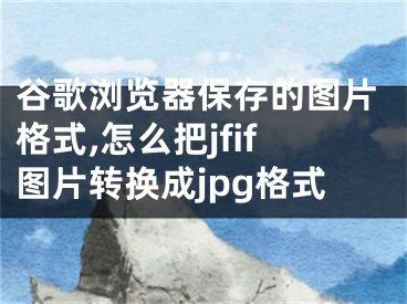 谷歌瀏覽器保存的圖片格式,怎么把jfif圖片轉(zhuǎn)換成jpg格式