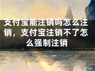 支付寶能注銷嗎怎么注銷，支付寶注銷不了怎么強(qiáng)制注銷