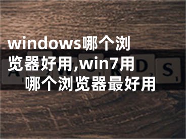 windows哪個瀏覽器好用,win7用哪個瀏覽器最好用