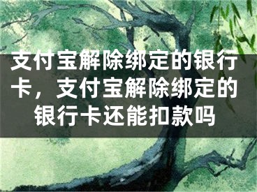 支付寶解除綁定的銀行卡，支付寶解除綁定的銀行卡還能扣款嗎