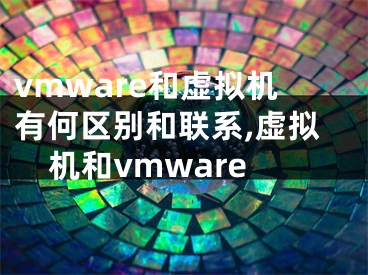 vmware和虛擬機有何區(qū)別和聯(lián)系,虛擬機和vmware