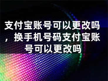 支付寶賬號可以更改嗎，換手機號碼支付寶賬號可以更改嗎