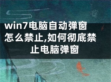 win7電腦自動(dòng)彈窗怎么禁止,如何徹底禁止電腦彈窗