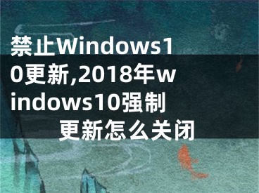 禁止Windows10更新,2018年windows10強制更新怎么關(guān)閉