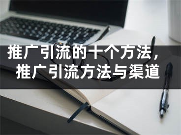 推廣引流的十個(gè)方法，推廣引流方法與渠道