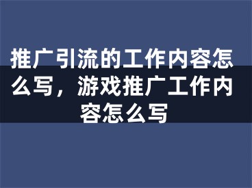 推廣引流的工作內(nèi)容怎么寫，游戲推廣工作內(nèi)容怎么寫