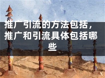 推廣引流的方法包括，推廣和引流具體包括哪些