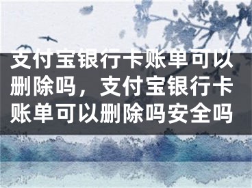 支付寶銀行卡賬單可以刪除嗎，支付寶銀行卡賬單可以刪除嗎安全嗎