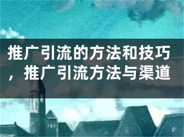 推廣引流的方法和技巧，推廣引流方法與渠道