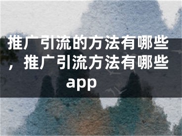 推廣引流的方法有哪些，推廣引流方法有哪些app