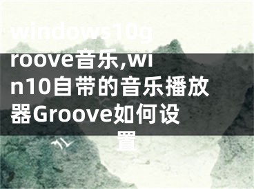 windows10groove音樂(lè),win10自帶的音樂(lè)播放器Groove如何設(shè)置