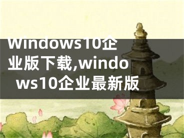 Windows10企業(yè)版下載,windows10企業(yè)最新版