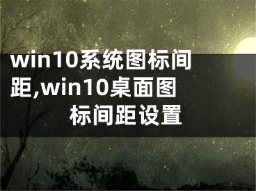 win10系統(tǒng)圖標(biāo)間距,win10桌面圖標(biāo)間距設(shè)置