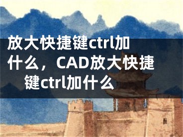 放大快捷鍵ctrl加什么，CAD放大快捷鍵ctrl加什么