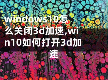 windows10怎么關(guān)閉3d加速,win10如何打開3d加速