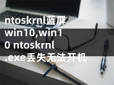 ntoskrnl藍(lán)屏win10,win10 ntoskrnl.exe丟失無(wú)法開機(jī)