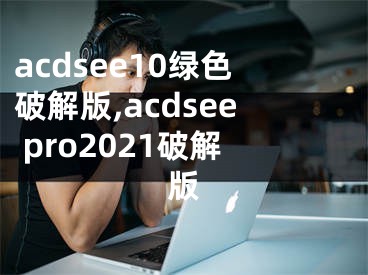 acdsee10綠色破解版,acdsee pro2021破解版