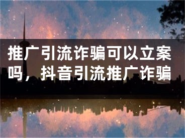 推廣引流詐騙可以立案嗎，抖音引流推廣詐騙