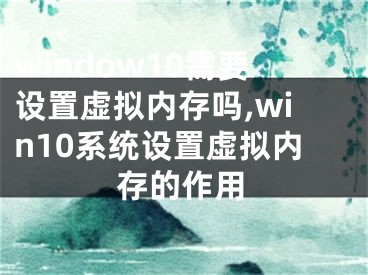 window10需要設(shè)置虛擬內(nèi)存嗎,win10系統(tǒng)設(shè)置虛擬內(nèi)存的作用