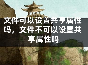 文件可以設(shè)置共享屬性嗎，文件不可以設(shè)置共享屬性嗎