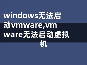 windows無(wú)法啟動(dòng)vmware,vmware無(wú)法啟動(dòng)虛擬機(jī)