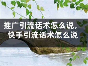 推廣引流話術怎么說，快手引流話術怎么說