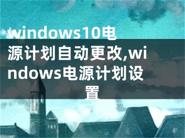 windows10電源計劃自動更改,windows電源計劃設置