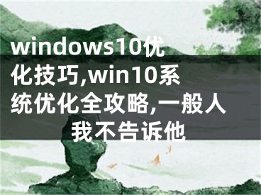 windows10優(yōu)化技巧,win10系統(tǒng)優(yōu)化全攻略,一般人我不告訴他