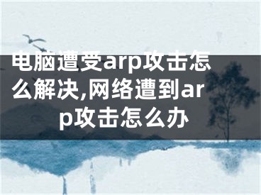 電腦遭受arp攻擊怎么解決,網(wǎng)絡(luò)遭到arp攻擊怎么辦